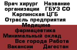 Врач-хирург › Название организации ­ ГБУЗ СО Карпинская ЦГБ › Отрасль предприятия ­ Медицина, фармацевтика › Минимальный оклад ­ 30 000 - Все города Работа » Вакансии   . Дагестан респ.,Дагестанские Огни г.